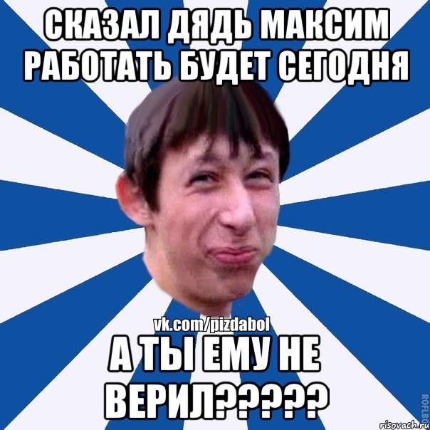 Сказал дядь максим работать будет сегодня А ты ему не верил?????, Мем Пиздабол типичный вк