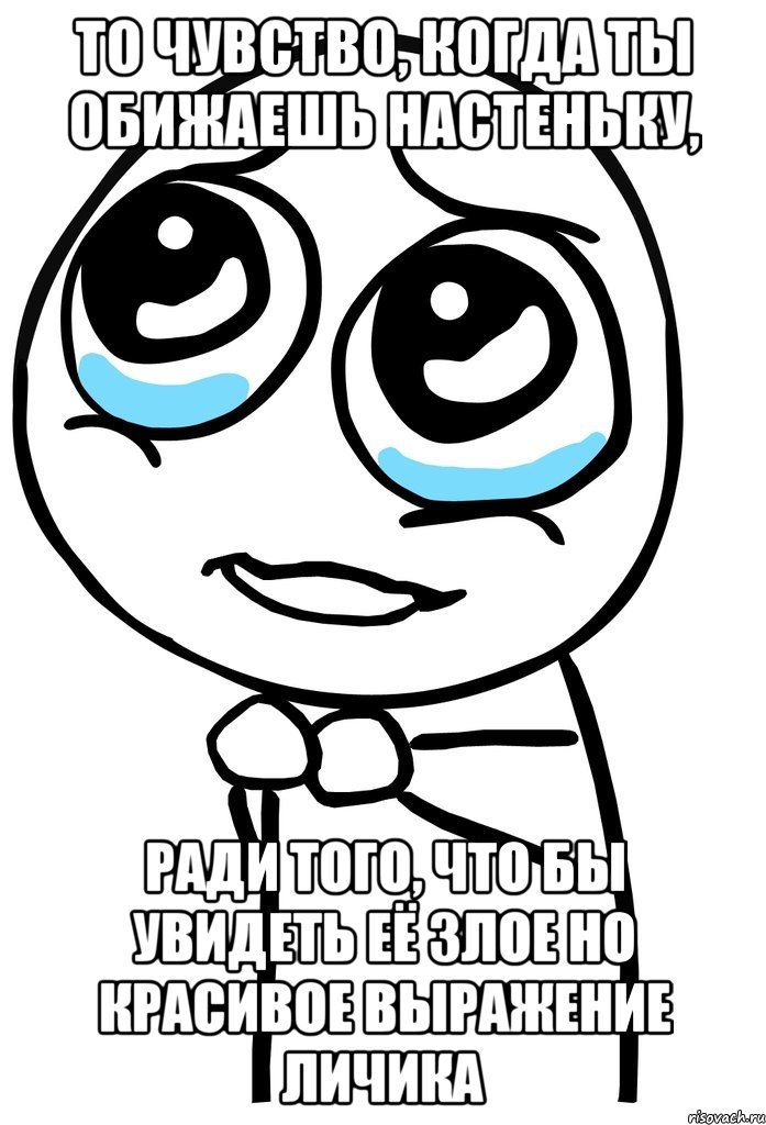 То чувство, когда ты обижаешь Настеньку, ради того, что бы увидеть её злое но красивое выражение личика, Мем  ну пожалуйста (please)