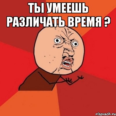 Ты умеешь различать время ? , Мем Почему