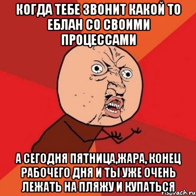 Когда тебе звонит какой то еблан со своими процессами А сегодня пятница,жара, конец рабочего дня и ты уже очень лежать на пляжу и купаться, Мем Почему