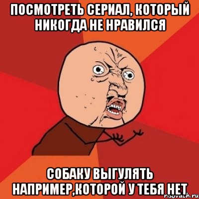 посмотреть сериал, который никогда не нравился собаку выгулять например,которой у тебя нет, Мем Почему