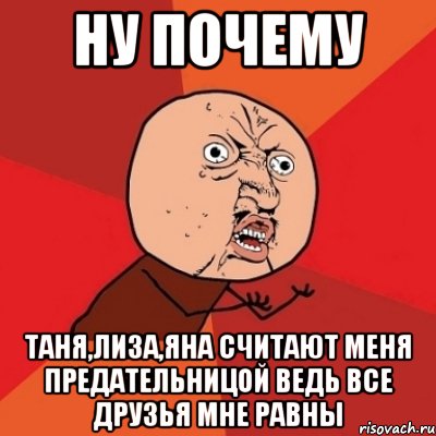 ну почему таня,лиза,яна считают меня предательницой ведь все друзья мне равны, Мем Почему