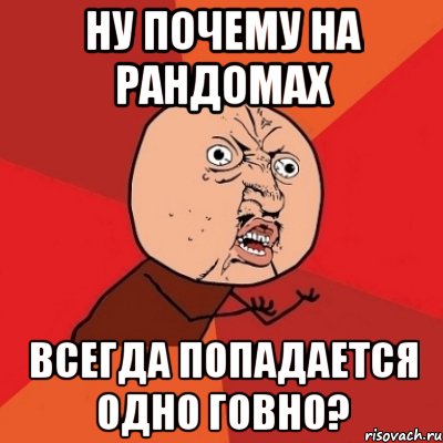 НУ ПОЧЕМУ НА РАНДОМАХ ВСЕГДА ПОПАДАЕТСЯ ОДНО ГОВНО?, Мем Почему