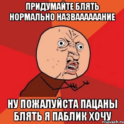 придумайте блять нормально назваааааание ну пожалуйста пацаны блять я паблик хочу, Мем Почему