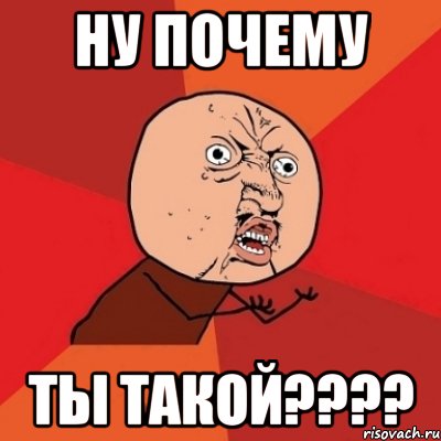 ну почему ты такой????, Мем Почему