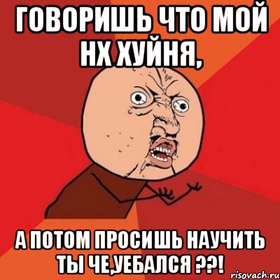 Говоришь что мой нх хуйня, А потом просишь научить Ты Че,уебался ??!, Мем Почему