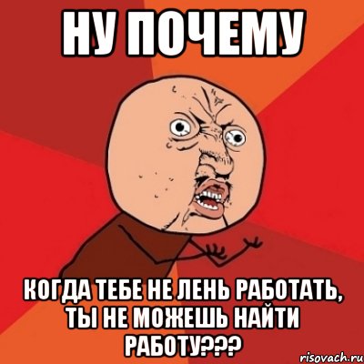 ну почему когда тебе не лень работать, ты не можешь найти работу???, Мем Почему