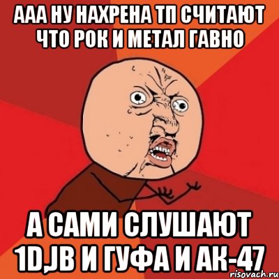 ААА НУ НАХРЕНА ТП СЧИТАЮТ ЧТО РОК И МЕТАЛ ГАВНО А САМИ СЛУШАЮТ 1D,JB И ГУФА И АК-47, Мем Почему