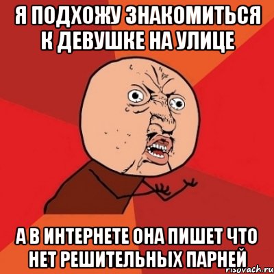 я подхожу знакомиться к девушке на улице а в интернете она пишет что нет решительных парней, Мем Почему