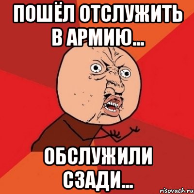 Пошёл отслужить в армию... Обслужили сзади..., Мем Почему