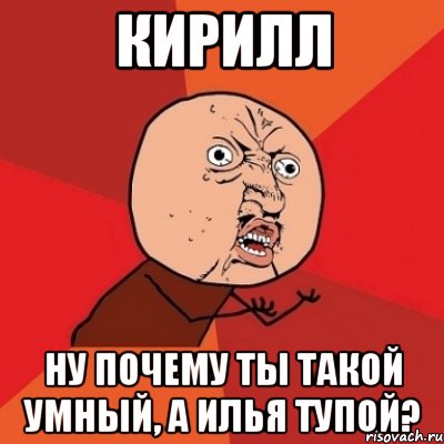 Кирилл ну почему ты такой умный, а илья тупой?, Мем Почему