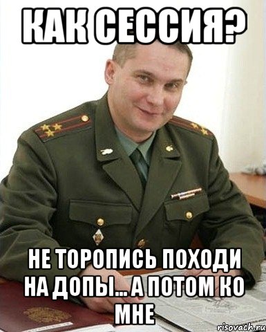 Как сессия? Не торопись походи на допы... а потом ко мне, Мем Военком (полковник)