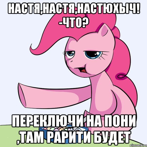 настя,настя,НАСТЮХЫЧ! -ЧТО? переключи на пони ,там рарити будет, Мем злой пони