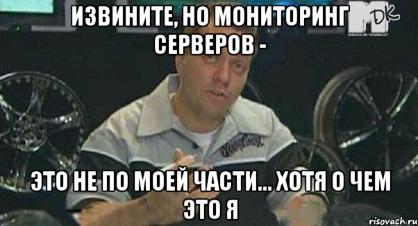 Извините, но мониторинг серверов - это не по моей части... хотя о чем это я, Мем Монитор (тачка на прокачку)