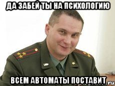 ДА ЗАБЕЙ ТЫ НА ПСИХОЛОГИЮ ВСЕМ АВТОМАТЫ ПОСТАВИТ, Мем Военком (полковник)