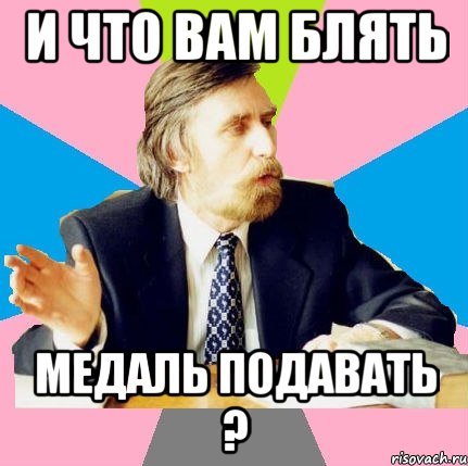 И что вам блять Медаль подавать ?