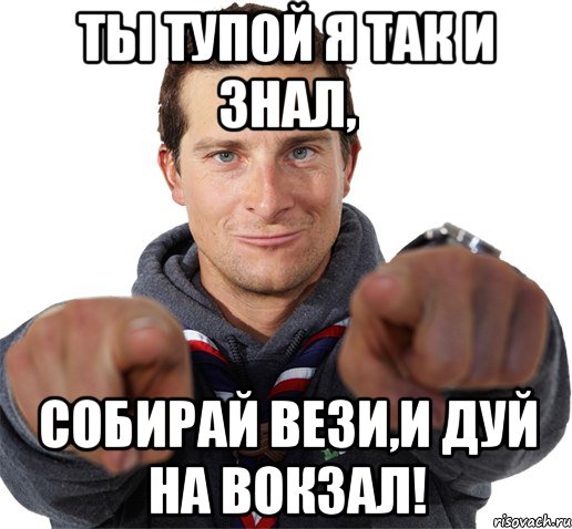 ты тупой я так и знал, собирай вези,и дуй на вокзал!, Мем прикол