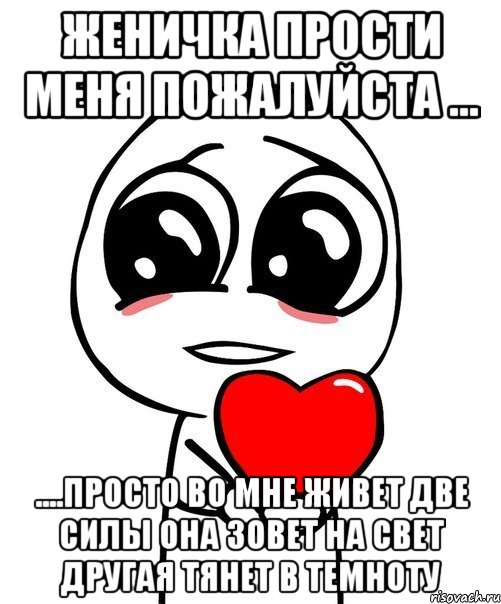 Женичка ПРОСТИ меня пожалуйста ... ....просто во мне живет две силы она зовет на свет другая тянет в темноту, Мем  Я тебя люблю