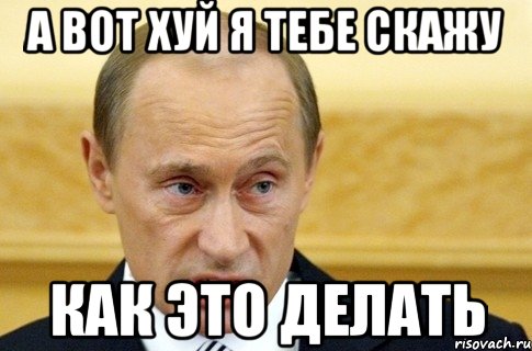 а вот хуй я тебе скажу как это делать, Мем путин