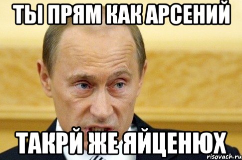 Ты прям как арсений Такрй же яйценюх, Мем путин