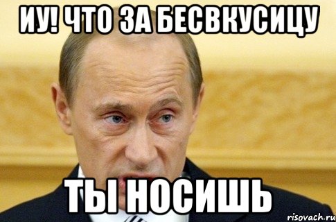 Иу! Что за бесвкусицу Ты носишь, Мем путин