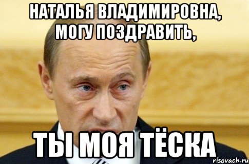 наталья владимировна, могу поздравить, ты моя тёска, Мем путин