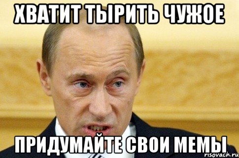 хватит тырить чужое придумайте свои мемы, Мем путин