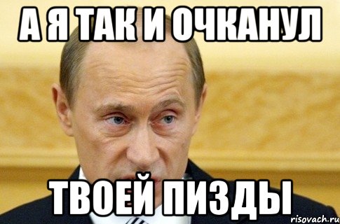 а я так и очканул твоей пизды, Мем путин