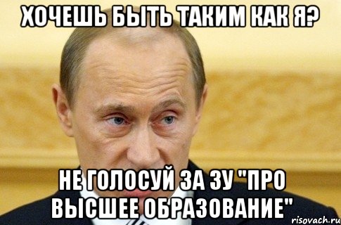 Хочешь быть таким как я? не голосуй за ЗУ "Про высшее образование", Мем путин