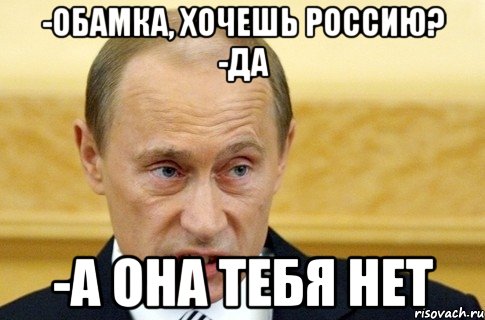 -Обамка, хочешь Россию? -Да -А она тебя нет, Мем путин