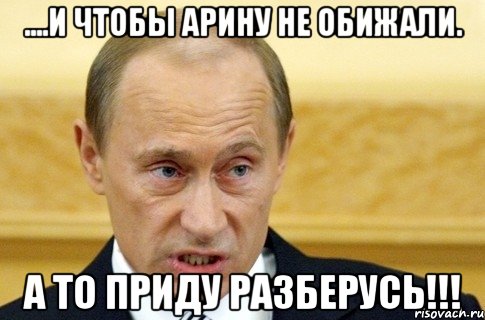 ....и чтобы Арину не обижали. А то приду разберусь!!!, Мем путин