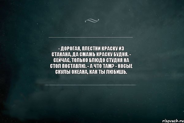 - Дорогая, плестни краску из стакана, да смажь краску будня. - Сейчас, только блюдо студня на стол поставлю. - А что там? - Косые скулы океана, как ты любишь. , Комикс Игра Слов