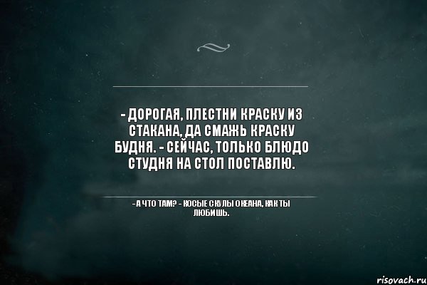 - Дорогая, плестни краску из стакана, да смажь краску будня. - Сейчас, только блюдо студня на стол поставлю. - А что там? - Косые скулы океана, как ты любишь., Комикс Игра Слов