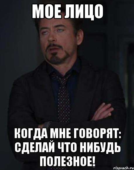 Мое лицо Когда мне говорят: сделай что нибудь полезное!, Мем твое выражение лица