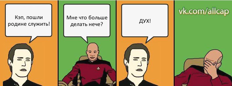 Кэп, пошли родине служить! Мне что больше делать нече? ДУХ!