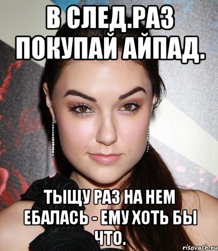 В след.раз покупай айпад. Тыщу раз на нем ебалась - ему хоть бы что., Мем  Саша Грей улыбается