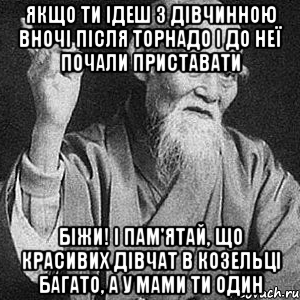 Якщо ти ідеш з дівчинною вночі після Торнадо і до неї почали приставати БІЖИ! і пам'ятай, що красивих дівчат в Козельці багато, а у мами ти один, Мем Монах-мудрец (сэнсей)