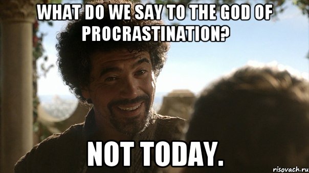 What do we say to the God of Procrastination? Not today.