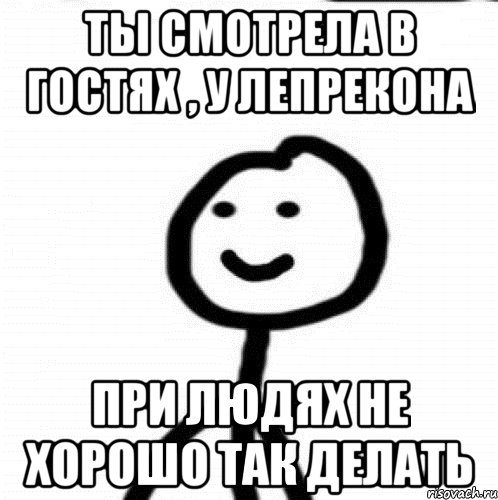 ты смотрела в гостях , у лепрекона при людях не хорошо так делать, Мем Теребонька (Диб Хлебушек)