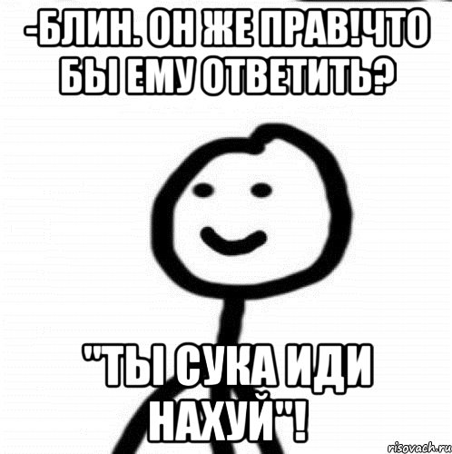 -Блин. Он же прав!Что бы ему ответить? "Ты сука иди нахуй"!, Мем Теребонька (Диб Хлебушек)