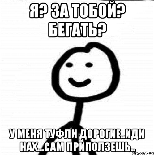 Я? за тобой? бегать? у меня туфли дорогие..иди нах...сам приползешь.., Мем Теребонька (Диб Хлебушек)