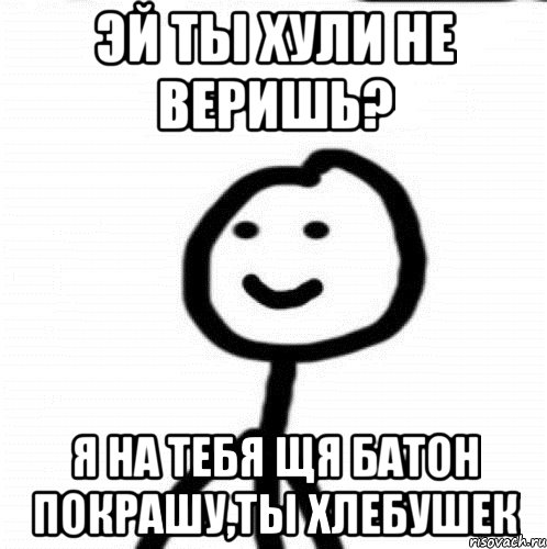 эй ты хули не веришь? я на тебя щя батон покрашу,ты хлебушек, Мем Теребонька (Диб Хлебушек)