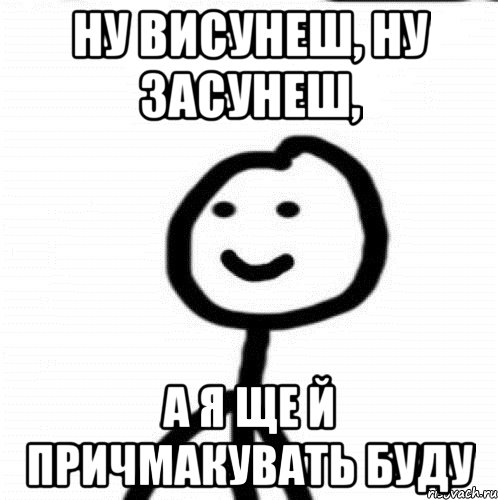 НУ ВИСУНЕШ, НУ ЗАСУНЕШ, А Я ЩЕ Й ПРИЧМАКУВАТЬ БУДУ, Мем Теребонька (Диб Хлебушек)