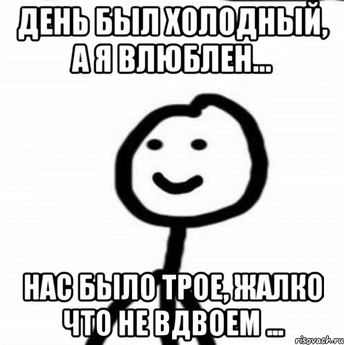 День был холодный, а я влюблен... нас было трое, жалко что не вдвоем ..., Мем Теребонька (Диб Хлебушек)