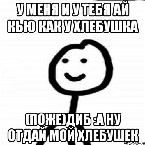 у меня и у тебя ай кью как у хлебушка (поже)Диб :а ну отдай мой хлебушек, Мем Теребонька (Диб Хлебушек)