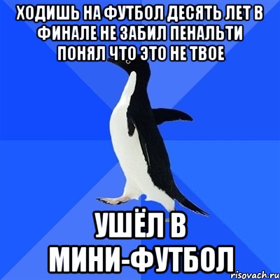 Ходишь на футбол десять лет в финале не забил пенальти понял что это не твое Ушёл в мини-футбол