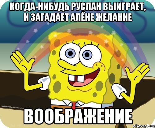 Когда-нибудь Руслан выиграет, и загадает Алёне желание ВООБРАЖЕНИЕ, Мем Воображение (Спанч Боб)