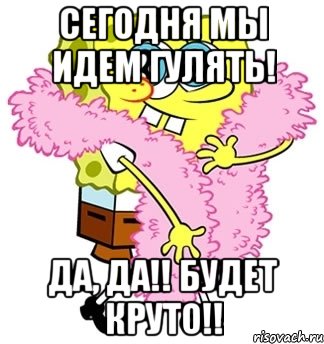 СЕГОДНЯ МЫ идем гулять! Да, да!! Будет круто!!, Мем Спанч боб