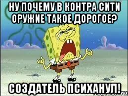 НУ ПОЧЕМУ В КОНТРА СИТИ ОРУЖИЕ ТАКОЕ ДОРОГОЕ? СОЗДАТЕЛЬ ПСИХАНУЛ!, Мем Спанч Боб плачет