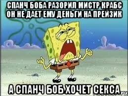 Спанч Боба разорил мистр крабс он не дает ему деньги на прейзик а спанч боб хочет секса, Мем Спанч Боб плачет